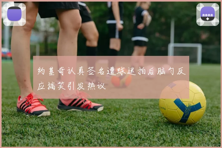 约基奇认真签名遭球迷拍后脑勺反应搞笑引发热议