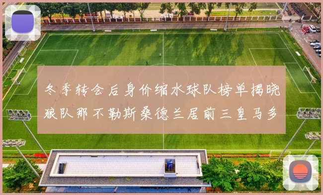 冬季转会后身价缩水球队榜单揭晓狼队那不勒斯桑德兰居前三皇马多特也在其中