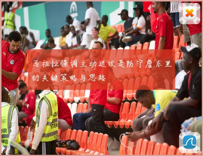 马祖拉强调主动进攻是防守詹东里的关键策略与思路
