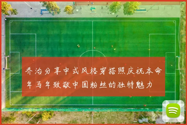 乔治分享中式风格穿搭照庆祝本命年马年致敬中国粉丝的独特魅力