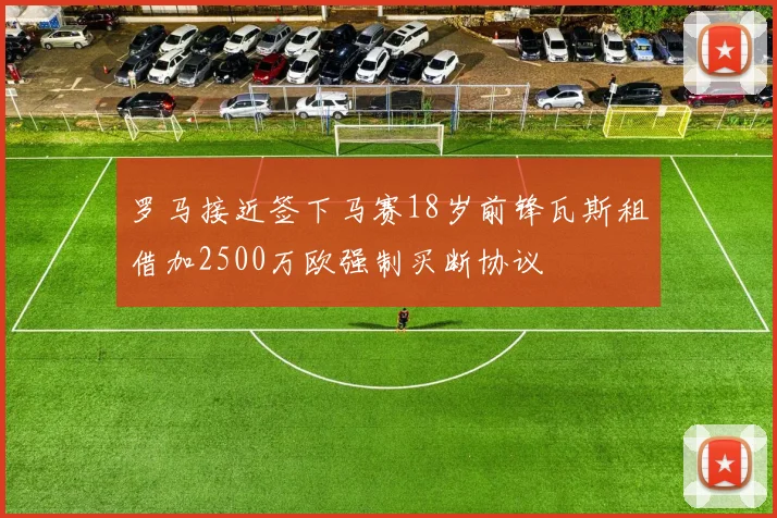 罗马接近签下马赛18岁前锋瓦斯租借加2500万欧强制买断协议