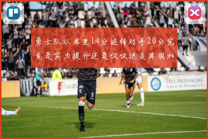 勇士队以库里14分逆转对手20分究竟是实力提升还是仅仅送走库明加的结果