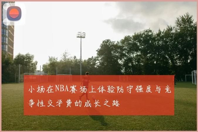 小杨在NBA赛场上体验防守强度与竞争性交学费的成长之路