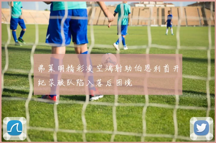 弗莱明精彩凌空端射助伯恩利首开纪录狼队陷入落后困境