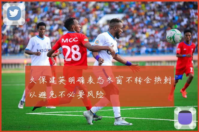 久保建英明确表态冬窗不转会热刺以避免不必要风险