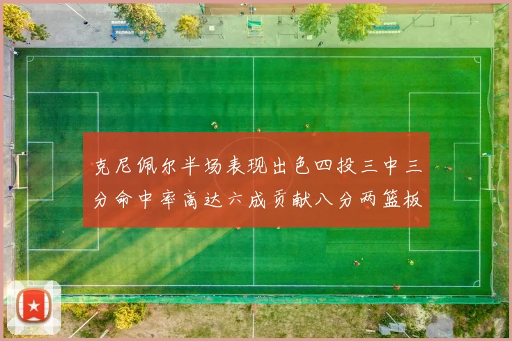克尼佩尔半场表现出色四投三中三分命中率高达六成贡献八分两篮板