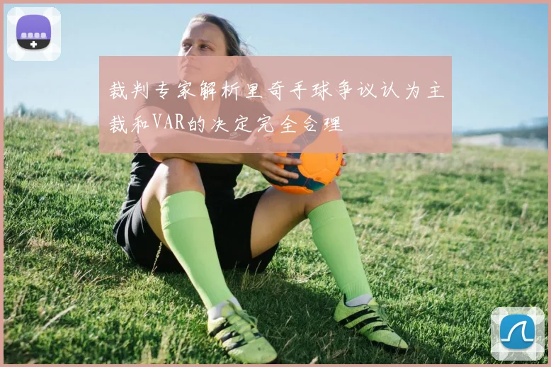 裁判专家解析里奇手球争议认为主裁和VAR的决定完全合理
