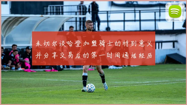米切尔谈哈登加盟骑士的特别意义并分享交易后的第一时间通话经历